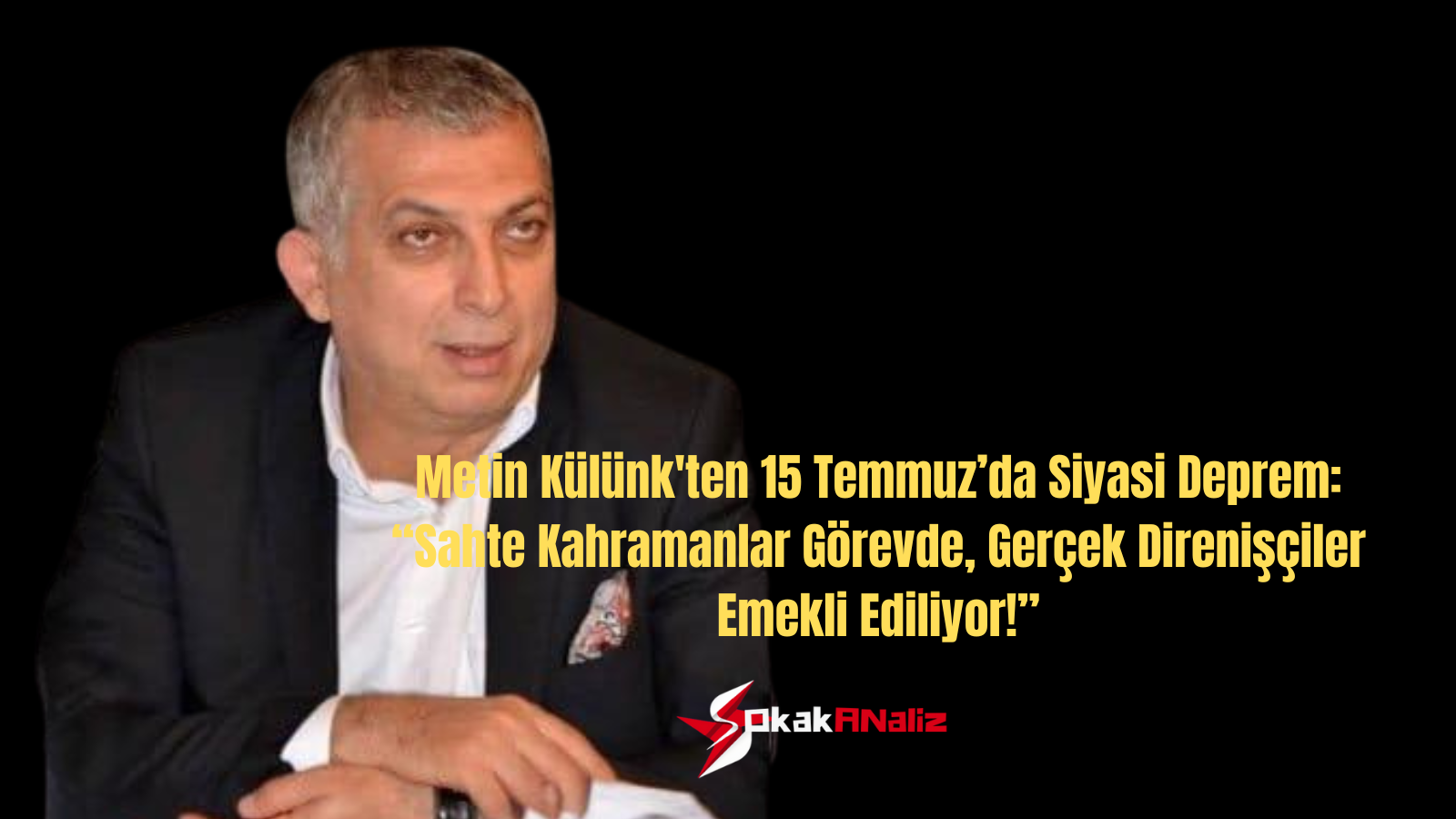 Metin Külünk’ten 15 Temmuz’da Siyasi Deprem: “Sahte Kahramanlar Görevde, Gerçek Direnişçiler Emekli Ediliyor!”