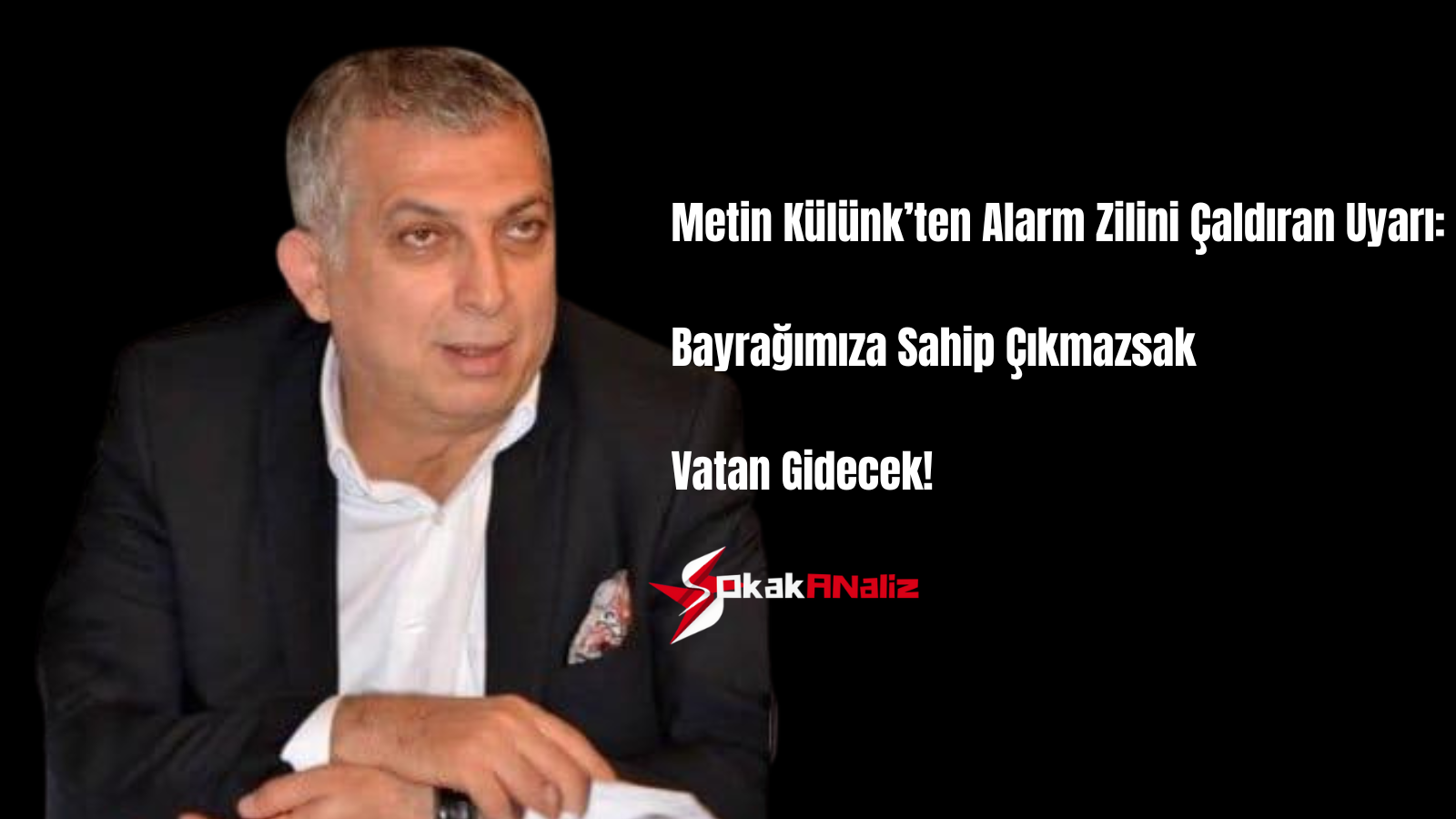 Metin Külünk’ten Alarm Zilini Çaldıran Uyarı: Bayrağımıza Sahip Çıkmazsak Vatan Gidecek!