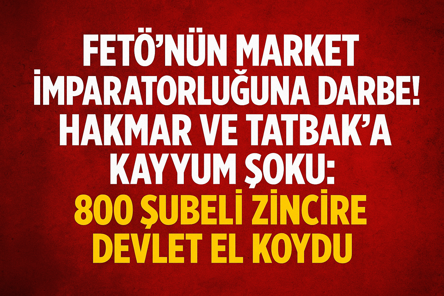 FETÖ’nün Market İmparatorluğuna Darbe! Hakmar ve Tatbak’a Kayyum Şoku: 800 Şubeli Zincire Devlet El Koydu!