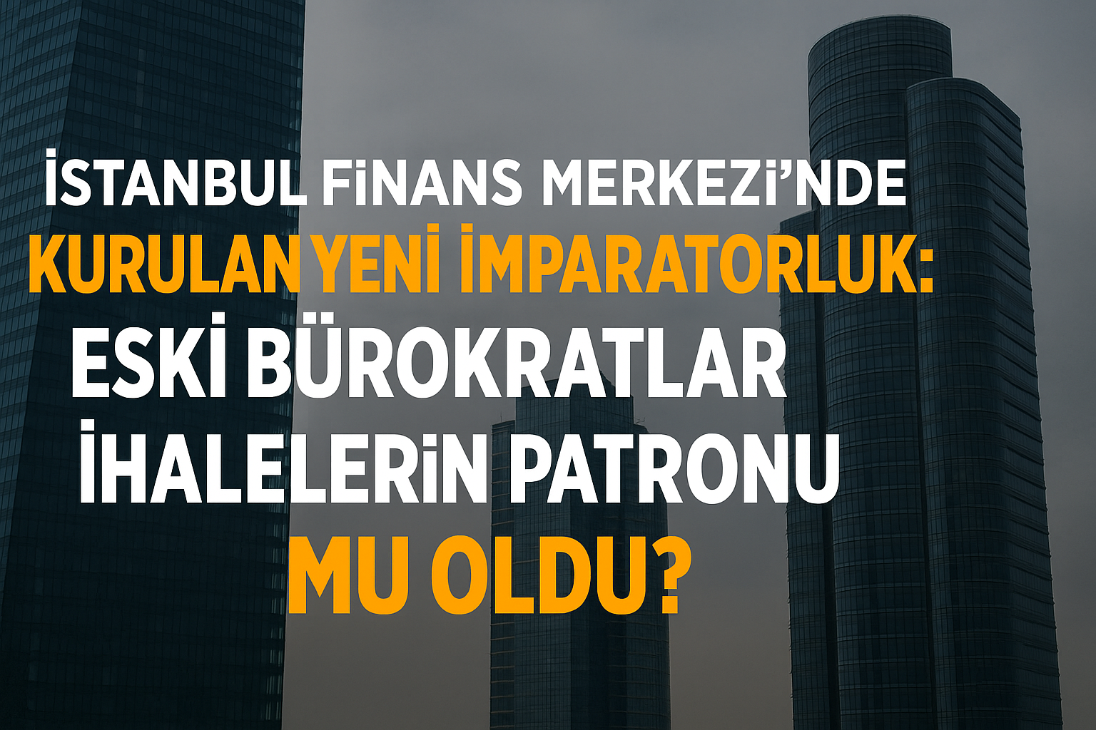 İstanbul Finans Merkezi’nde Kurulan Yeni İmparatorluk: Eski Bürokratlar İhalelerin Patronu Mu Oldu?