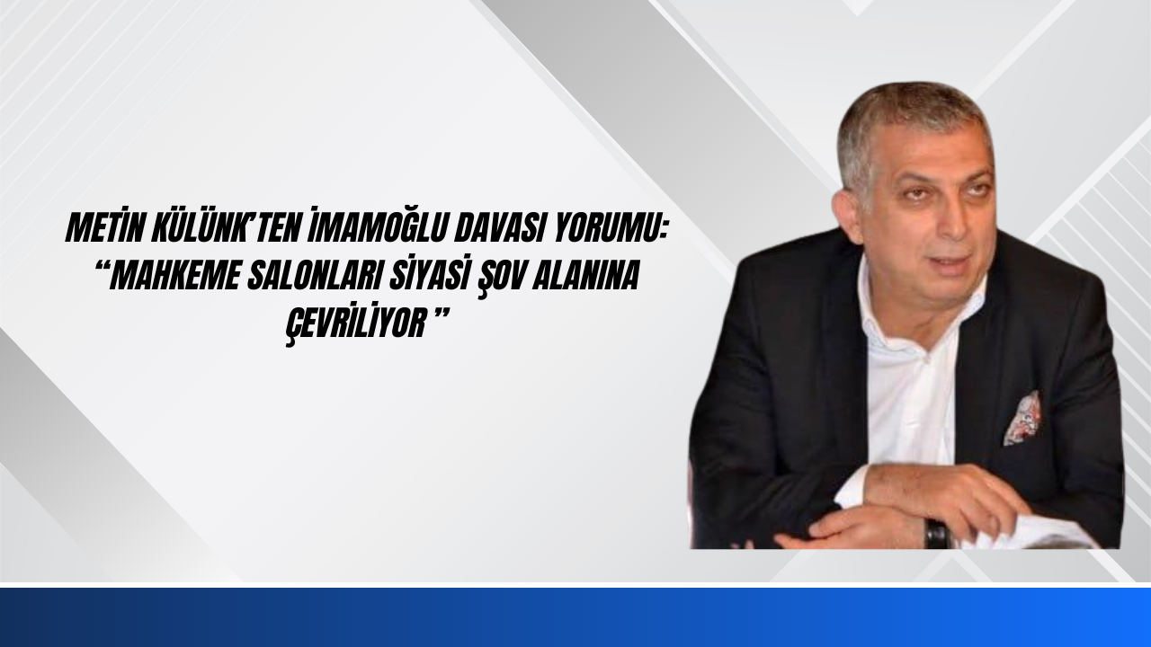 Metin Külünk’ten İmamoğlu Davası Yorumu: “Mahkeme Salonları Siyasi Şov Alanına Çevriliyor”