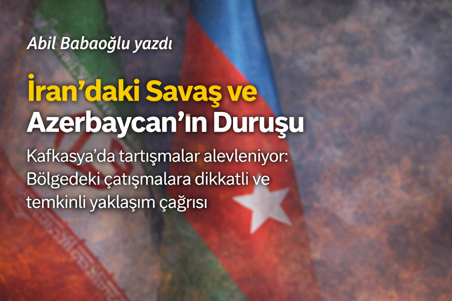 İran’daki Savaş ve Azerbaycan’ın DuruşuKafkasya’da tartışmalar alevleniyor:Bölgedeki çatışmalara dikkatli ve temkinli yaklaşım çağrısı